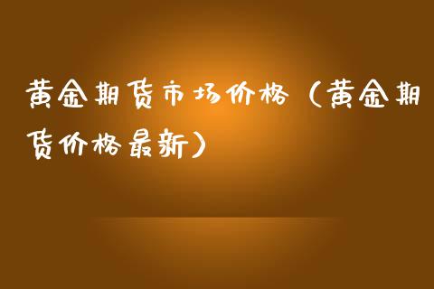 黄金期货市场价格（黄金期货价格最新）_https://www.boyangwujin.com_黄金期货_第1张