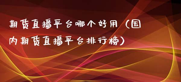 期货直播平台哪个好用（国内期货直播平台排行榜）