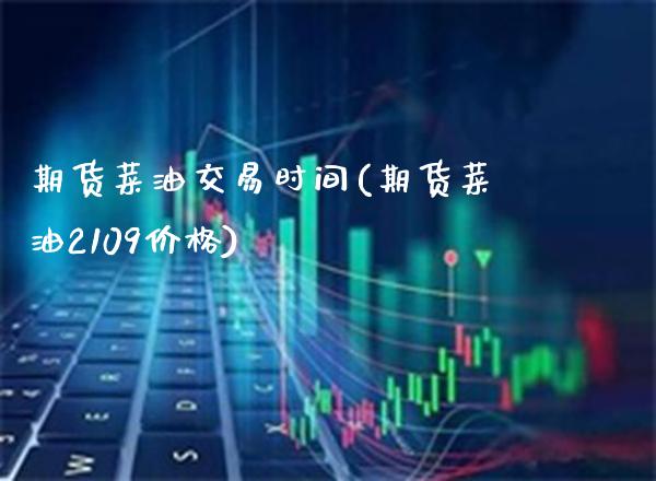 期货菜油交易时间(期货菜油2109价格)_https://www.boyangwujin.com_期货直播间_第1张