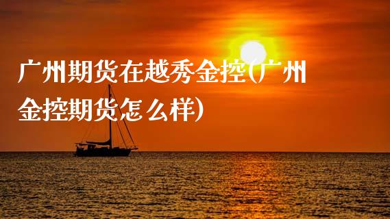 广州期货在越秀金控(广州金控期货怎么样)