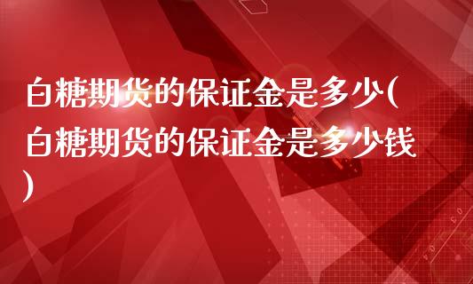白糖期货的保证金是多少(白糖期货的保证金是多少钱)