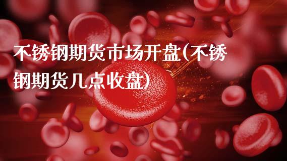 不锈钢期货市场开盘(不锈钢期货几点收盘)