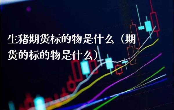 生猪期货标的物是什么（期货的标的物是什么）_https://www.boyangwujin.com_恒生指数_第1张