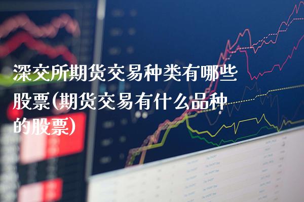 深交所期货交易种类有哪些股票(期货交易有什么品种的股票)_https://www.boyangwujin.com_期货科普_第1张