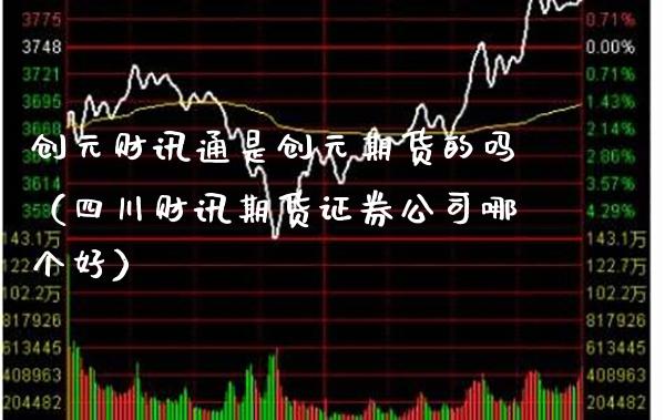 创元财讯通是创元期货的吗（四川财讯期货证券公司哪个好）_https://www.boyangwujin.com_期货直播间_第1张