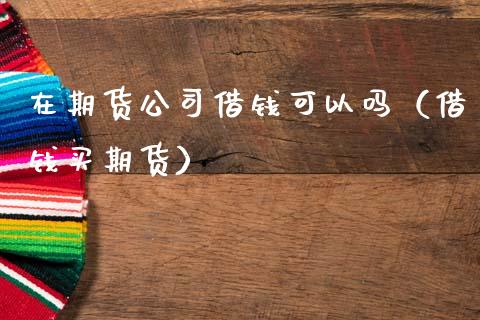 在期货公司借钱可以吗（借钱买期货）_https://www.boyangwujin.com_期货直播间_第1张
