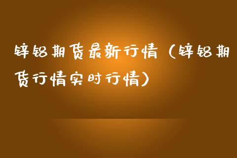 锌铝期货最新行情（锌铝期货行情实时行情）