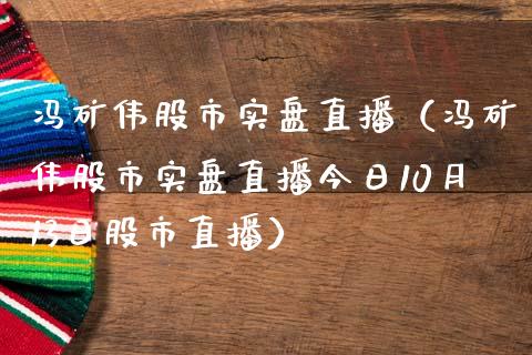 冯矿伟股市实盘直播（冯矿伟股市实盘直播今日10月13日股市直播）