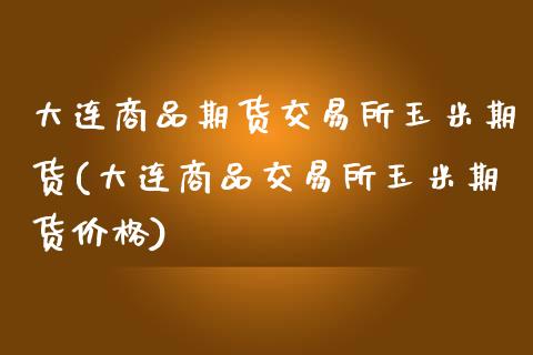 大连商品期货交易所玉米期货(大连商品交易所玉米期货价格)_https://www.boyangwujin.com_期货直播间_第1张