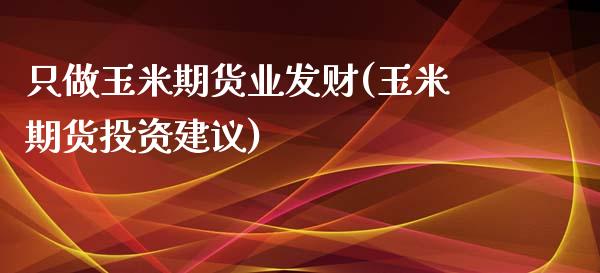 只做玉米期货业发财(玉米期货投资建议)_https://www.boyangwujin.com_原油期货_第1张