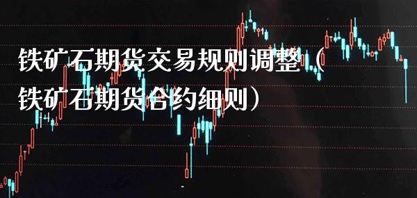 铁矿石期货交易规则调整（铁矿石期货合约细则）