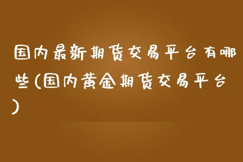国内最新期货交易平台有哪些(国内黄金期货交易平台)_https://www.boyangwujin.com_期货直播间_第1张