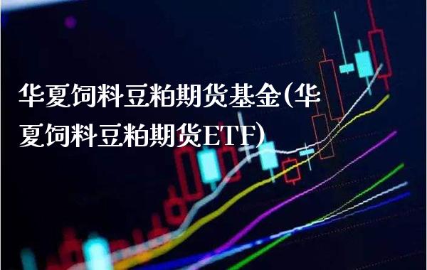 华夏饲料豆粕期货基金(华夏饲料豆粕期货ETF)_https://www.boyangwujin.com_原油期货_第1张