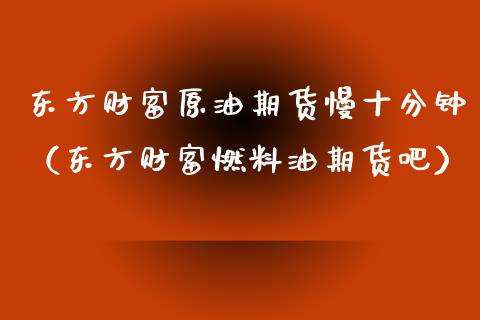 东方财富原油期货慢十分钟（东方财富燃料油期货吧）