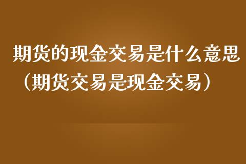期货的现金交易是什么意思（期货交易是现金交易）
