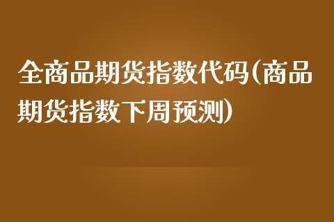 全商品期货指数代码(商品期货指数下周预测)_https://www.boyangwujin.com_期货开户_第1张