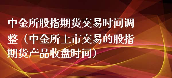 中金所股指期货交易时间调整（中金所上市交易的股指期货产品收盘时间）_https://www.boyangwujin.com_黄金期货_第1张