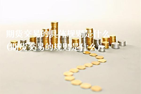 期货交易的具体规则是什么(期货交易的规则是什么)_https://www.boyangwujin.com_内盘期货_第1张