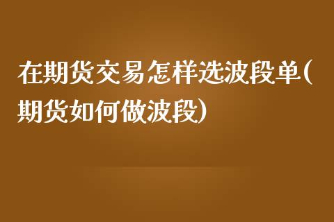 在期货交易怎样选波段单(期货如何做波段)_https://www.boyangwujin.com_期货开户_第1张