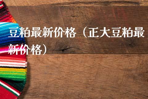 豆粕最新价格（正大豆粕最新价格）_https://www.boyangwujin.com_纳指期货_第1张