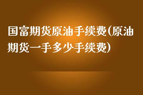 国富期货原油手续费(原油期货一手多少手续费)_https://www.boyangwujin.com_黄金期货_第1张