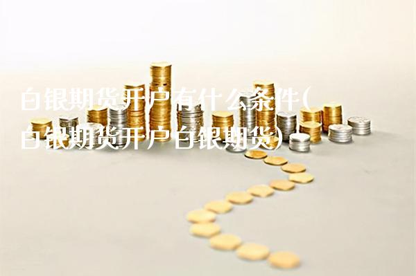 白银期货开户有什么条件(白银期货开户白银期货)