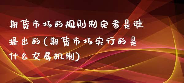 期货市场的规则制定者是谁提出的(期货市场实行的是什么交易机制)_https://www.boyangwujin.com_期货直播间_第1张
