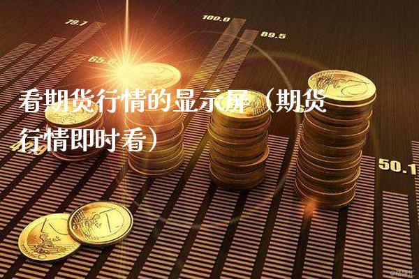 看期货行情的显示屏（期货行情即时看）