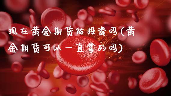 现在黄金期货能投资吗(黄金期货可以一直拿的吗)