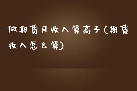 做期货月收入算高手(期货收入怎么算)_https://www.boyangwujin.com_期货直播间_第1张
