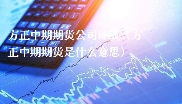 方正中期期货公司评级（方正中期期货是什么意思）_https://www.boyangwujin.com_期货直播间_第1张