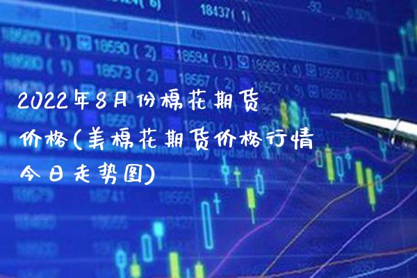 2022年8月份棉花期货价格(美棉花期货价格行情今日走势图)_https://www.boyangwujin.com_期货直播间_第1张