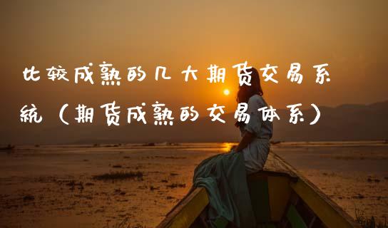 比较成熟的几大期货交易系统（期货成熟的交易体系）_https://www.boyangwujin.com_期货直播间_第1张
