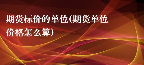 期货标价的单位(期货单位价格怎么算)_https://www.boyangwujin.com_白银期货_第1张