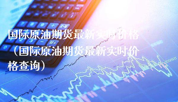国际原油期货最新实时价格（国际原油期货最新实时价格查询）_https://www.boyangwujin.com_期货直播间_第1张