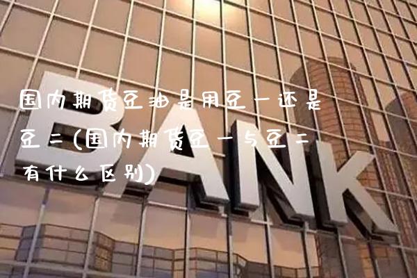 国内期货豆油是用豆一还是豆二(国内期货豆一与豆二有什么区别)