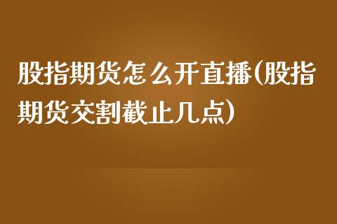 股指期货怎么开直播(股指期货交割截止几点)_https://www.boyangwujin.com_原油期货_第1张