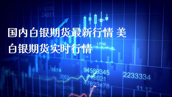 国内白银期货最新行情 美白银期货实时行情_https://www.boyangwujin.com_期货直播间_第1张