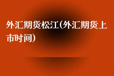 外汇期货松江(外汇期货上市时间)_https://www.boyangwujin.com_期货直播间_第1张