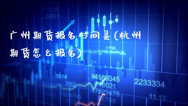 广州期货报名时间是(杭州期货怎么报名)_https://www.boyangwujin.com_期货直播间_第1张