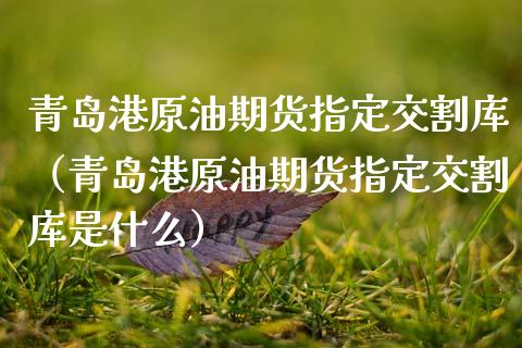 青岛港原油期货指定交割库（青岛港原油期货指定交割库是什么）_https://www.boyangwujin.com_黄金期货_第1张