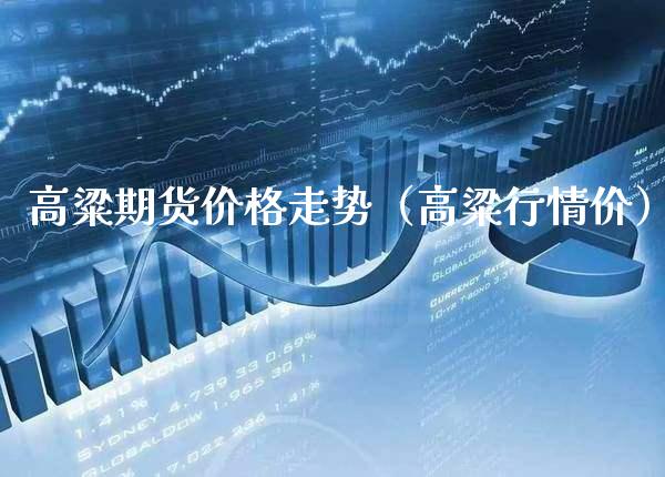 高粱期货价格走势（高粱行情价）_https://www.boyangwujin.com_期货直播间_第1张