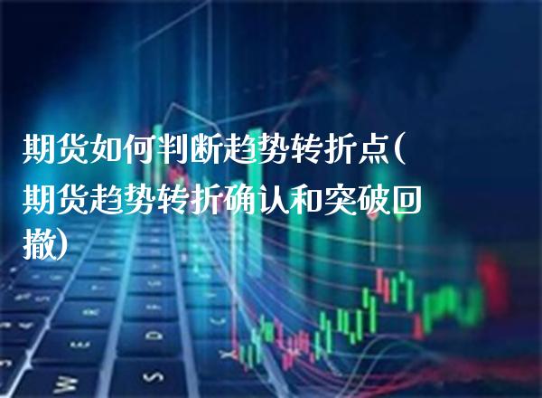 期货如何判断趋势转折点(期货趋势转折确认和突破回撤)