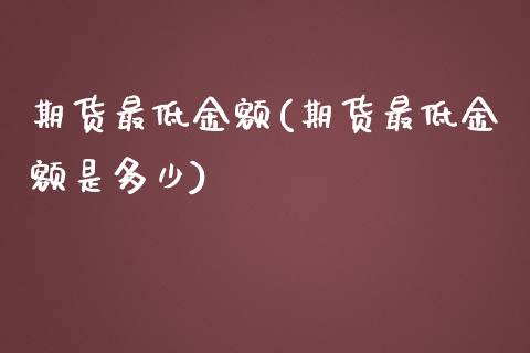 期货最低金额(期货最低金额是多少)_https://www.boyangwujin.com_原油期货_第1张