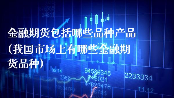 金融期货包括哪些品种产品(我国市场上有哪些金融期货品种)