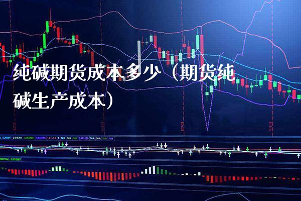 纯碱期货成本多少（期货纯碱生产成本）_https://www.boyangwujin.com_期货直播间_第1张