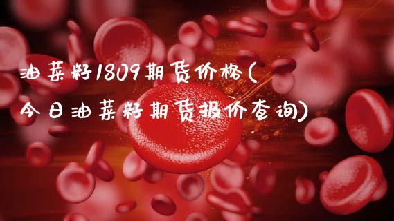 油菜籽1809期货价格(今日油菜籽期货报价查询)_https://www.boyangwujin.com_期货直播间_第1张