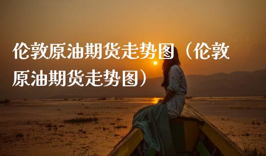 伦敦原油期货走势图（伦敦原油期货走势图）