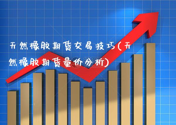 天然橡胶期货交易技巧(天然橡胶期货量价分析)