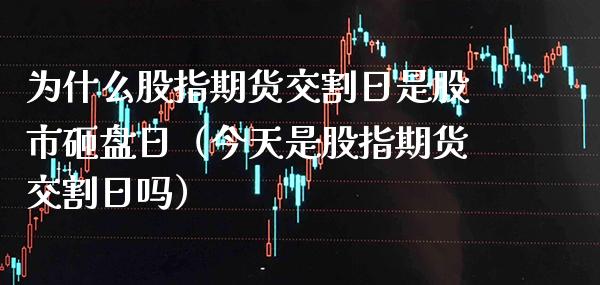 为什么股指期货交割日是股市砸盘日（今天是股指期货交割日吗）_https://www.boyangwujin.com_期货直播间_第1张